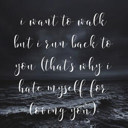 i want to walk but i run back to you (that's why i hate myself for loving you)